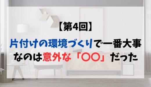 【第4回】片づけの環境づくりで一番大事なのは意外な「〇〇」だった